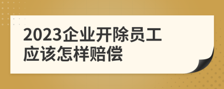 2023企业开除员工应该怎样赔偿