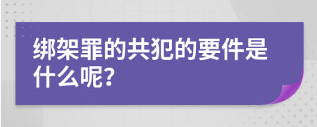 绑架罪的共犯的要件是什么呢？