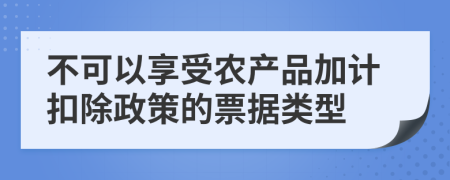 不可以享受农产品加计扣除政策的票据类型
