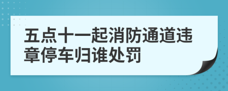 五点十一起消防通道违章停车归谁处罚