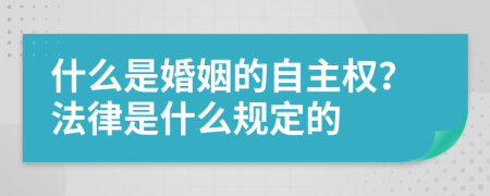 什么是婚姻的自主权？法律是什么规定的