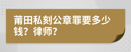 莆田私刻公章罪要多少钱？律师？