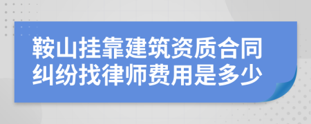 鞍山挂靠建筑资质合同纠纷找律师费用是多少