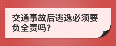 交通事故后逃逸必须要负全责吗？