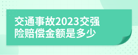 交通事故2023交强险赔偿金额是多少