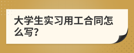 大学生实习用工合同怎么写？