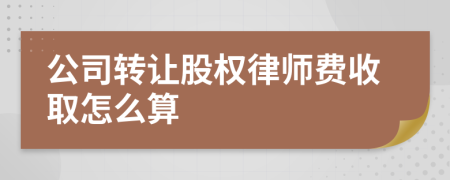 公司转让股权律师费收取怎么算