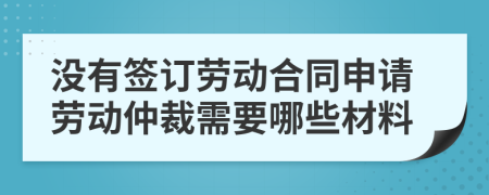 没有签订劳动合同申请劳动仲裁需要哪些材料