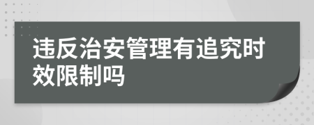 违反治安管理有追究时效限制吗