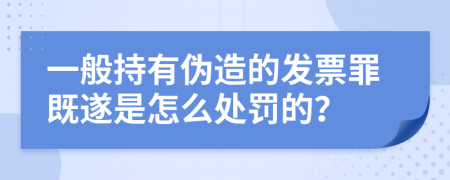 一般持有伪造的发票罪既遂是怎么处罚的？