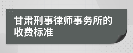 甘肃刑事律师事务所的收费标准