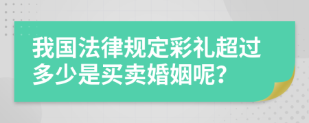 我国法律规定彩礼超过多少是买卖婚姻呢？