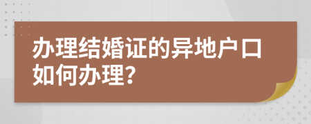 办理结婚证的异地户口如何办理？