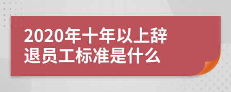 2020年十年以上辞退员工标准是什么