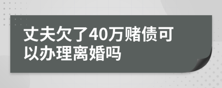 丈夫欠了40万赌债可以办理离婚吗
