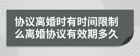 协议离婚时有时间限制么离婚协议有效期多久
