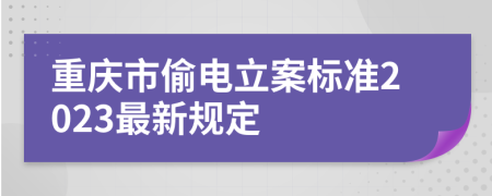 重庆市偷电立案标准2023最新规定