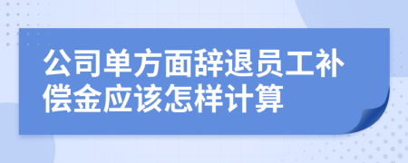 公司单方面辞退员工补偿金应该怎样计算