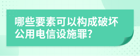 哪些要素可以构成破坏公用电信设施罪?