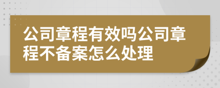 公司章程有效吗公司章程不备案怎么处理