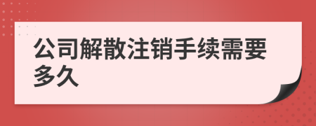 公司解散注销手续需要多久