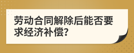 劳动合同解除后能否要求经济补偿？