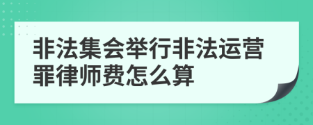 非法集会举行非法运营罪律师费怎么算