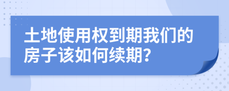 土地使用权到期我们的房子该如何续期？
