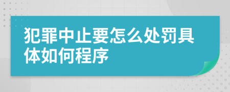 犯罪中止要怎么处罚具体如何程序