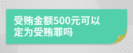 受贿金额500元可以定为受贿罪吗