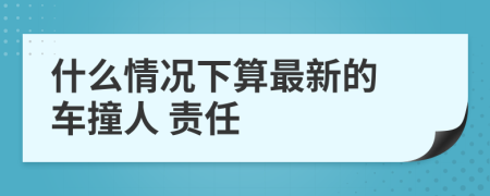 什么情况下算最新的 车撞人 责任