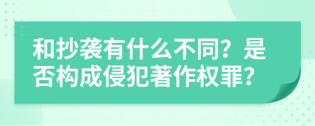 和抄袭有什么不同？是否构成侵犯著作权罪？