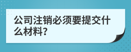 公司注销必须要提交什么材料？