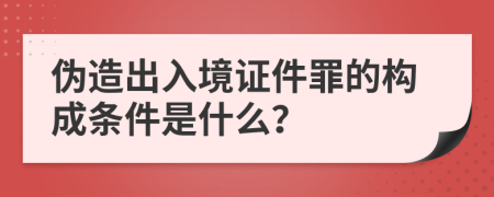 伪造出入境证件罪的构成条件是什么？