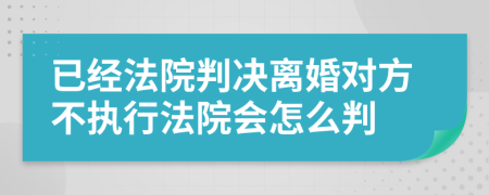 已经法院判决离婚对方不执行法院会怎么判