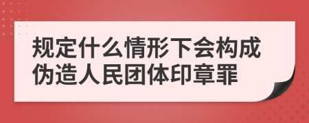 规定什么情形下会构成伪造人民团体印章罪