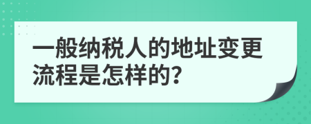 一般纳税人的地址变更流程是怎样的？