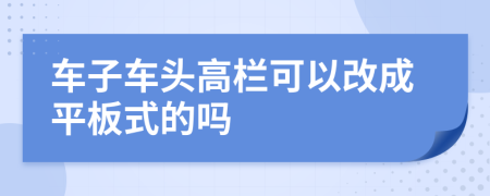 车子车头高栏可以改成平板式的吗