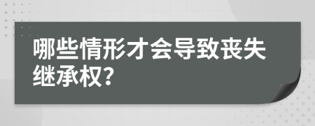 哪些情形才会导致丧失继承权？