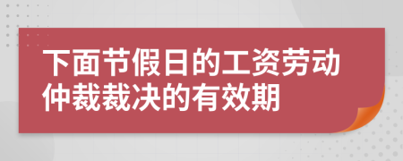 下面节假日的工资劳动仲裁裁决的有效期