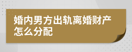 婚内男方出轨离婚财产怎么分配