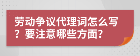 劳动争议代理词怎么写？要注意哪些方面？