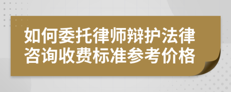 如何委托律师辩护法律咨询收费标准参考价格