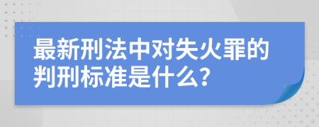 最新刑法中对失火罪的判刑标准是什么？
