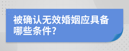 被确认无效婚姻应具备哪些条件?