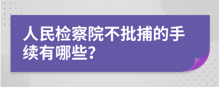 人民检察院不批捕的手续有哪些？