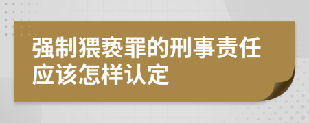 强制猥亵罪的刑事责任应该怎样认定