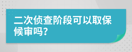 二次侦查阶段可以取保候审吗？