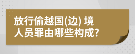放行偷越国(边) 境人员罪由哪些构成?