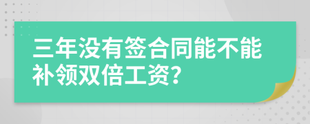 三年没有签合同能不能补领双倍工资？